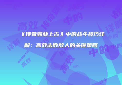 《传奇霸业上古》中的战斗技巧详解：高效击败敌人的关键策略