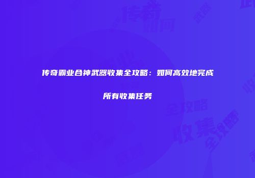 传奇霸业合神武器收集全攻略：如何高效地完成所有收集任务