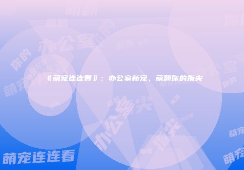 《萌宠连连看》：办公室新宠，萌翻你的指尖