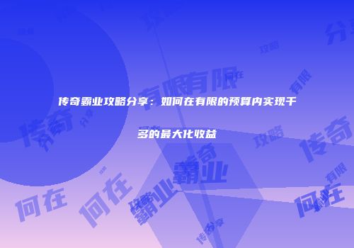 传奇霸业攻略分享：如何在有限的预算内实现千多的最大化收益