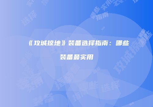 《攻城掠地》装备选择指南：哪些装备最实用
