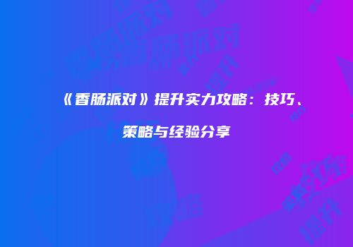 《香肠派对》提升实力攻略：技巧、策略与经验分享