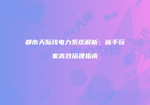 都市天际线电力系统解析：新手玩家高效搭建指南