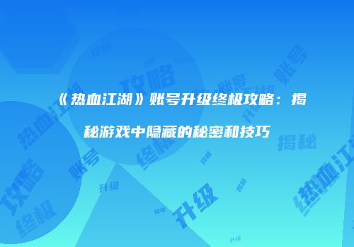 《热血江湖》账号升级终极攻略：揭秘游戏中隐藏的秘密和技巧