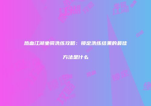 热血江湖坐骑洗练攻略:锁定洗练结果的最佳方法是什么