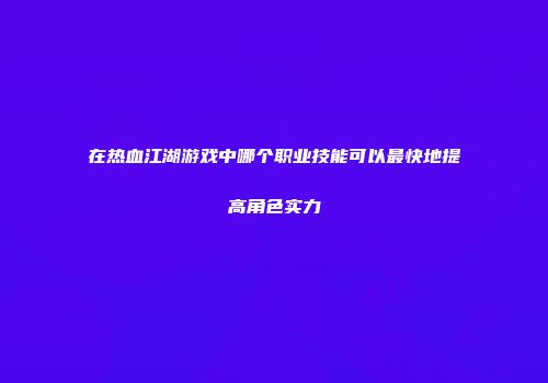 在热血江湖游戏中哪个职业技能可以最快地提高角色实力