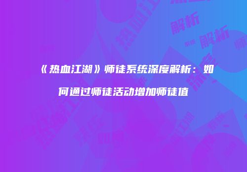 《热血江湖》师徒系统深度解析：如何通过师徒活动增加师徒值