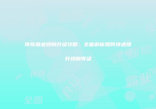 传奇霸业翅膀升级攻略：全面解析如何快速提升翅膀等级