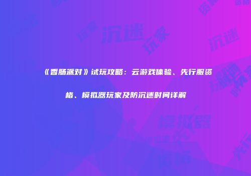 《香肠派对》试玩攻略：云游戏体验、先行服资格、模拟器玩家及防沉迷时间详解