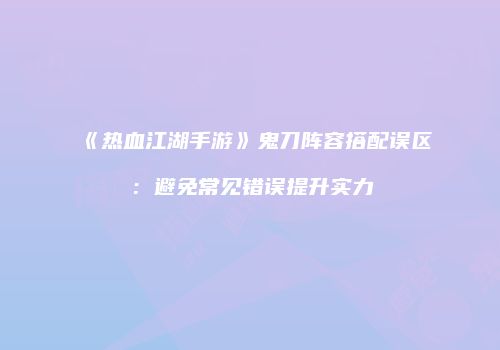 《热血江湖手游》鬼刀阵容搭配误区：避免常见错误提升实力