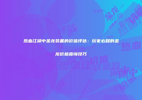 热血江湖中金龙装备的价值评估：玩家必知的金龙价格查询技巧