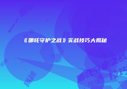 《哪吒守护之战》实战技巧大揭秘