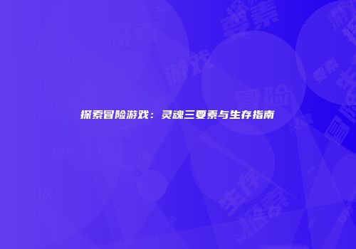 探索冒险游戏：灵魂三要素与生存指南