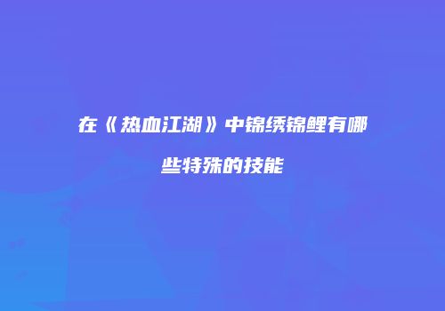 在《热血江湖》中锦绣锦鲤有哪些特殊的技能