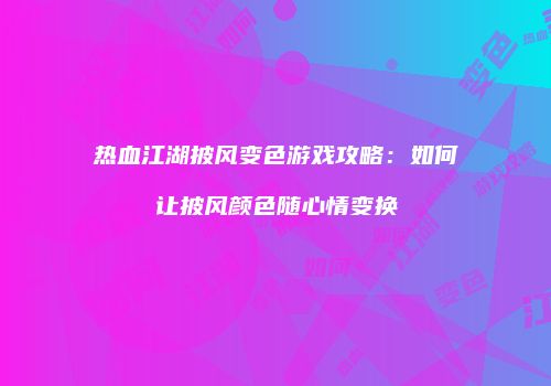 热血江湖披风变色游戏攻略:如何让披风颜色随心情变换