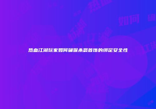 热血江湖玩家如何确保杀戮首饰的绑定安全性