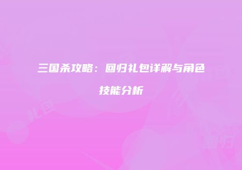 三国杀攻略：回归礼包详解与角色技能分析