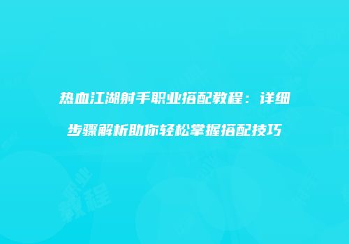 热血江湖射手职业搭配教程：详细步骤解析助你轻松掌握搭配技巧