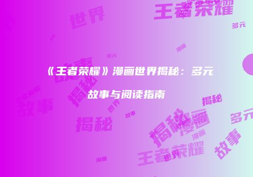 《王者荣耀》漫画世界揭秘：多元故事与阅读指南