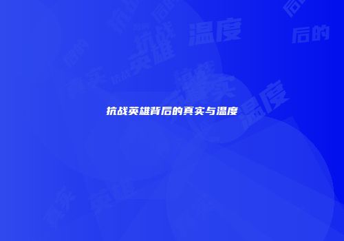 抗战英雄背后的真实与温度