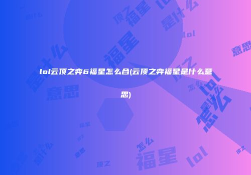 lol云顶之弈6福星怎么合(云顶之弈福星是什么意思)
