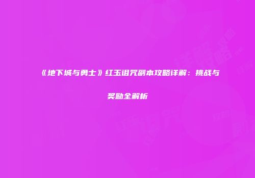 《地下城与勇士》红玉诅咒副本攻略详解：挑战与奖励全解析