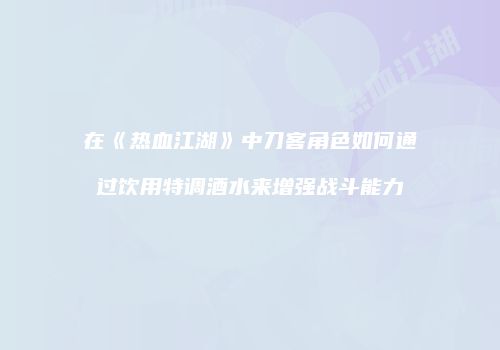 在《热血江湖》中刀客角色如何通过饮用特调酒水来增强战斗能力