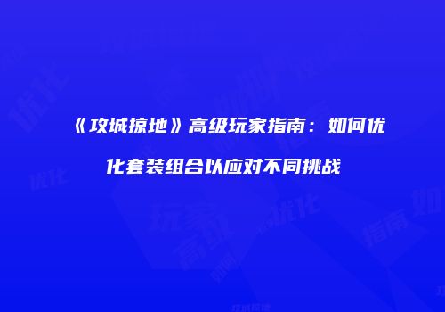 《攻城掠地》高级玩家指南：如何优化套装组合以应对不同挑战