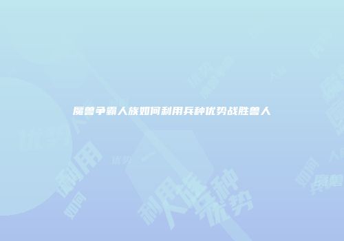 魔兽争霸人族如何利用兵种优势战胜兽人