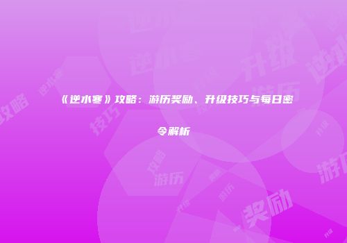 《逆水寒》攻略：游历奖励、升级技巧与每日密令解析