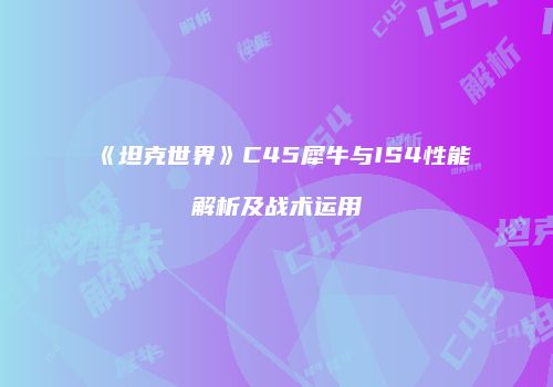 《坦克世界》C45犀牛与IS4性能解析及战术运用