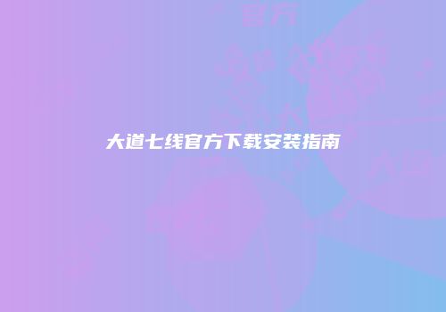 大道七线官方下载安装指南