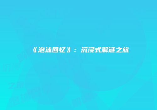 《泡沫回忆》：沉浸式解谜之旅