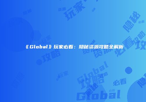 《Global》玩家必看：隐秘资源攻略全解析
