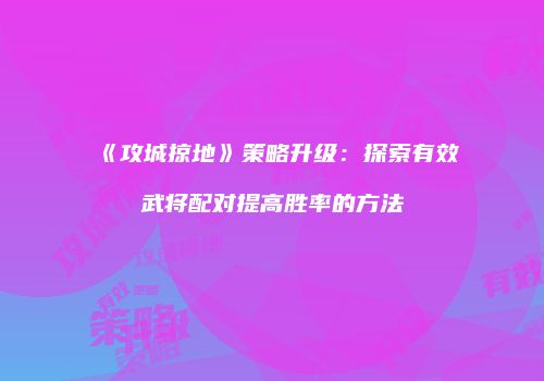 《攻城掠地》策略升级：探索有效武将配对提高胜率的方法