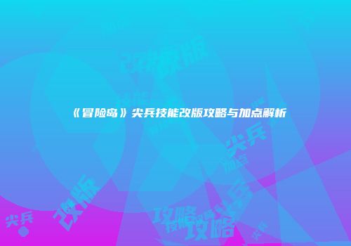 《冒险岛》尖兵技能改版攻略与加点解析