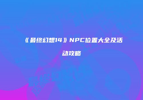《最终幻想14》NPC位置大全及活动攻略
