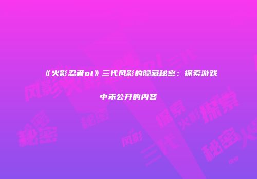 《火影忍者ol》三代风影的隐藏秘密：探索游戏中未公开的内容
