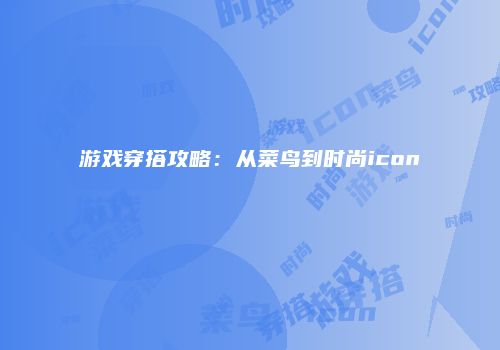 游戏穿搭攻略：从菜鸟到时尚icon