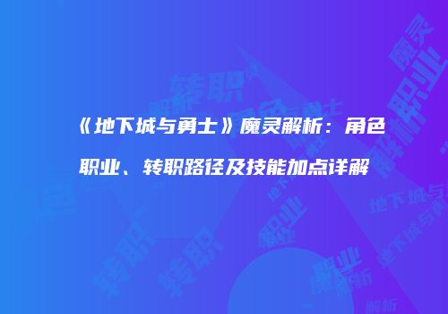 《地下城与勇士》魔灵解析：角色职业、转职路径及技能加点详解