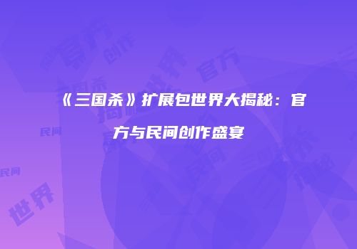 《三国杀》扩展包世界大揭秘：官方与民间创作盛宴