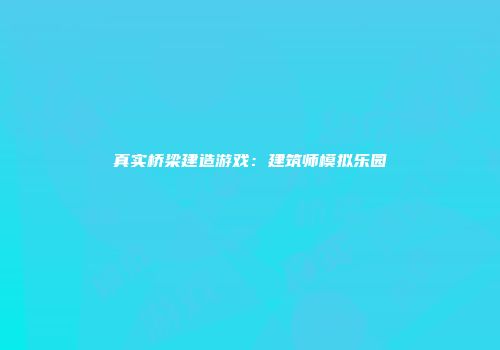 真实桥梁建造游戏：建筑师模拟乐园