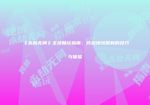 《永劫无间》全球畅玩指南：跨越地域限制的技巧与体验