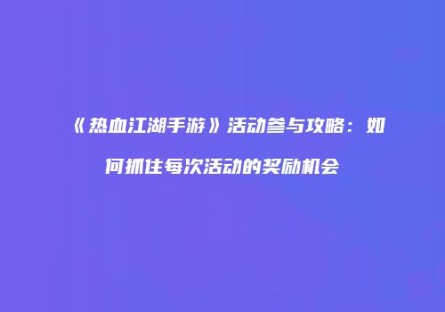 《热血江湖手游》活动参与攻略：如何抓住每次活动的奖励机会