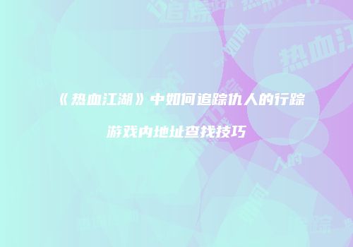 《热血江湖》中如何追踪仇人的行踪游戏内地址查找技巧
