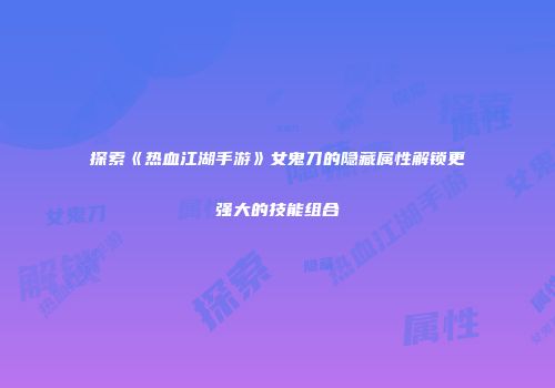 探索《热血江湖手游》女鬼刀的隐藏属性解锁更强大的技能组合