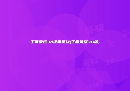 王者荣耀3d视角英雄(王者荣耀3D版)
