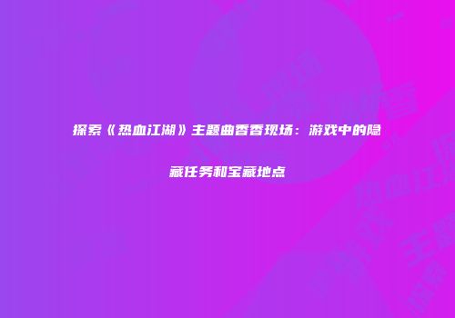 探索《热血江湖》主题曲香香现场：游戏中的隐藏任务和宝藏地点