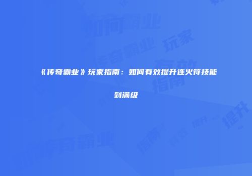 《传奇霸业》玩家指南：如何有效提升连火符技能到满级