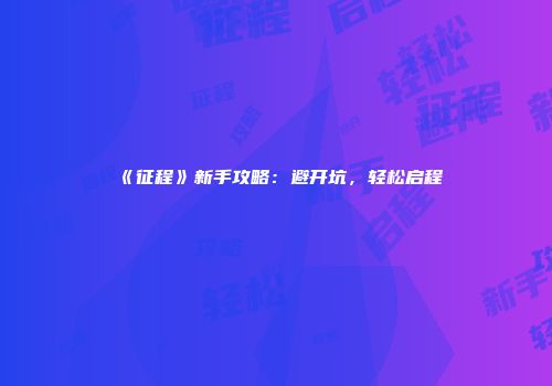 《征程》新手攻略：避开坑，轻松启程